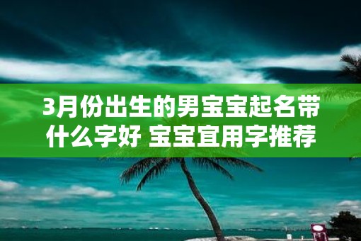 3月份出生的男宝宝起名带什么字好 宝宝宜用字推荐