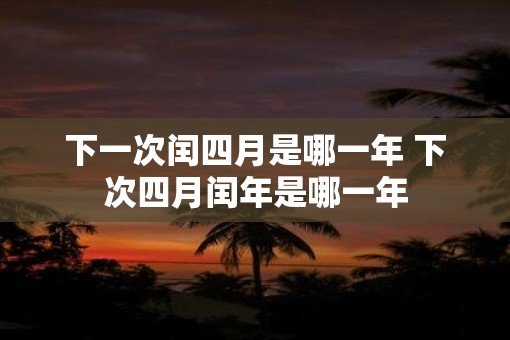 下一次闰四月是哪一年 下次四月闰年是哪一年