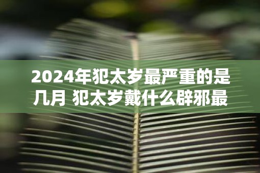 2025年犯太岁最严重的是几月 犯太岁戴什么辟邪最好
