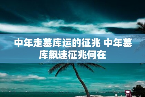 中年走墓库运的征兆 中年墓库飙速征兆何在
