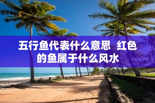 五行鱼代表什么意思  红色的鱼属于什么风水