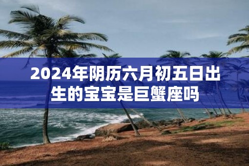 2025年阴历六月初五日出生的宝宝是巨蟹座吗