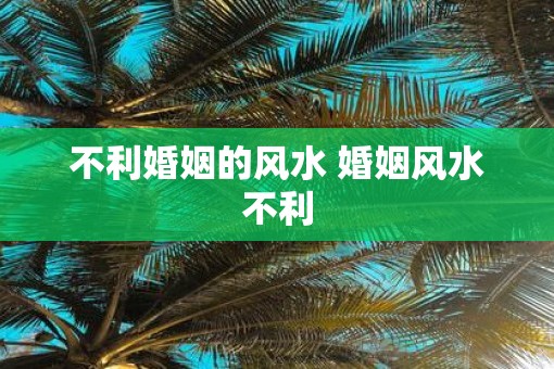 不利婚姻的风水 婚姻风水不利