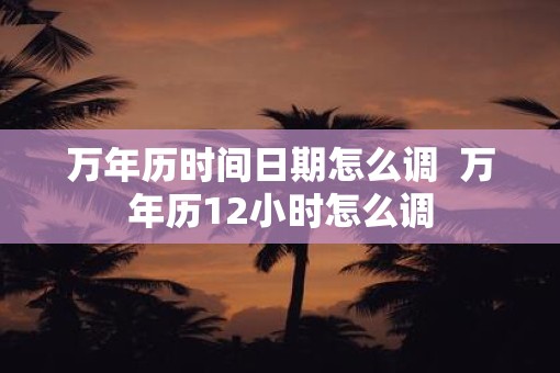 万年历时间日期怎么调  万年历12小时怎么调