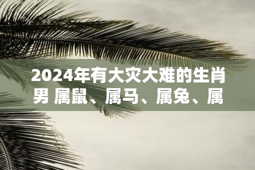 2025年有大灾大难的生肖男 属鼠、属马、属兔、属鸡