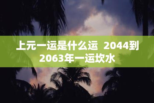 上元一运是什么运  2044到2063年一运坎水
