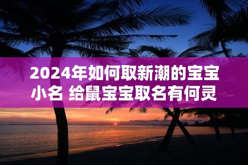 2025年如何取新潮的宝宝小名 给鼠宝宝取名有何灵感