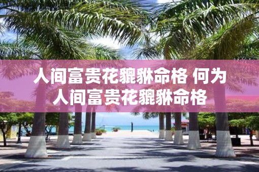 人间富贵花貔貅命格 何为人间富贵花貔貅命格 人间富贵花貔貅命格 何为人间富贵花貔貅命格