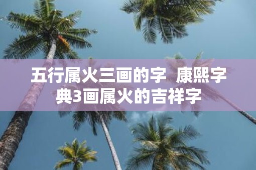 五行属火三画的字  康熙字典3画属火的吉祥字