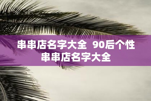 串串店名字大全  90后个性串串店名字大全