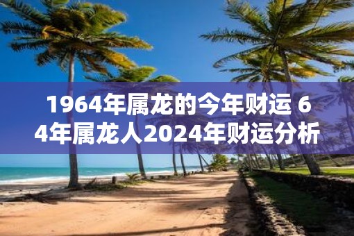 1964年属龙的今年财运 64年属龙人2025年财运分析