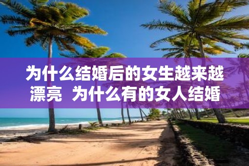 为什么结婚后的女生越来越漂亮  为什么有的女人结婚后反而变漂亮了