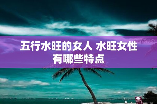 五行水旺的女人 水旺女性有哪些特点