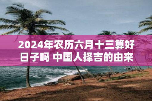 2025年农历六月十三算好日子吗 中国人择吉的由来