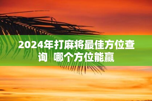 2025年打麻将最佳方位查询  哪个方位能赢