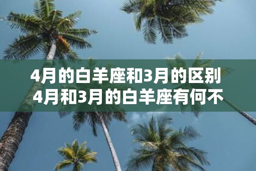 4月的白羊座和3月的区别 4月和3月的白羊座有何不同