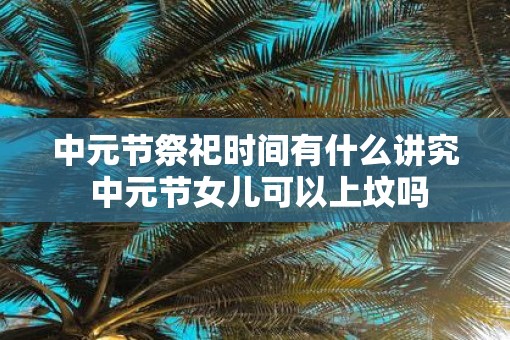 中元节祭祀时间有什么讲究 中元节女儿可以上坟吗