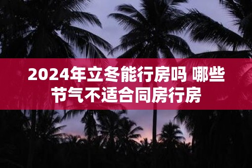 2025年立冬能行房吗 哪些节气不适合同房行房