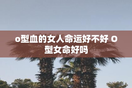 o型血的女人命运好不好 O型女命好吗