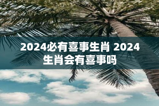 2025必有喜事生肖 2025生肖会有喜事吗