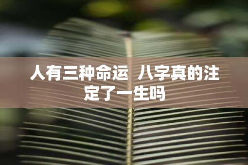 人有三种命运  八字真的注定了一生吗