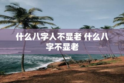 什么八字人不显老 什么八字不显老