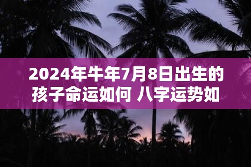 2025年牛年7月8日出生的孩子命运如何 八字运势如何