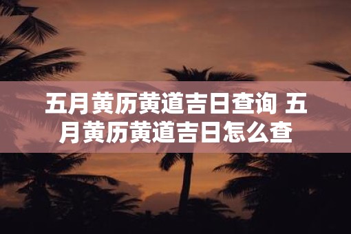 五月黄历黄道吉日查询 五月黄历黄道吉日怎么查