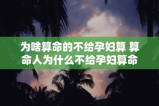 为啥算命的不给孕妇算 算命人为什么不给孕妇算命