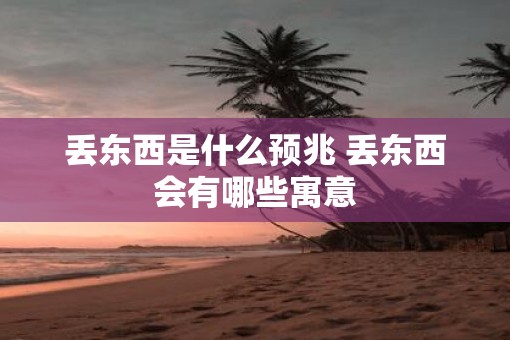 丢东西是什么预兆 丢东西会有哪些寓意