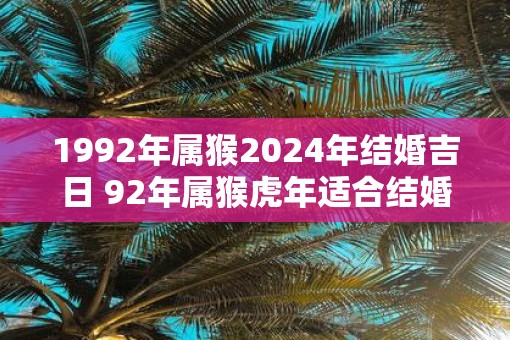 1992年属猴2025年结婚吉日 92年属猴虎年适合结婚吗 1992年属猴2025年结婚吉日 92年属猴虎年适合结婚吗