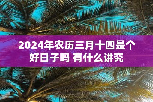 2025年农历三月十四是个好日子吗 有什么讲究