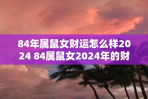 84年属鼠女财运怎么样2025 84属鼠女2025年的财富状况如何