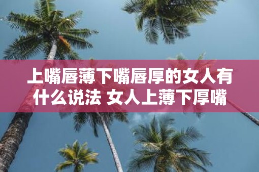上嘴唇薄下嘴唇厚的女人有什么说法 女人上薄下厚嘴唇有什么含义