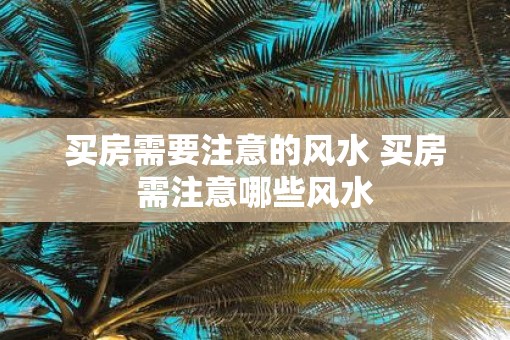 买房需要注意的风水 买房需注意哪些风水