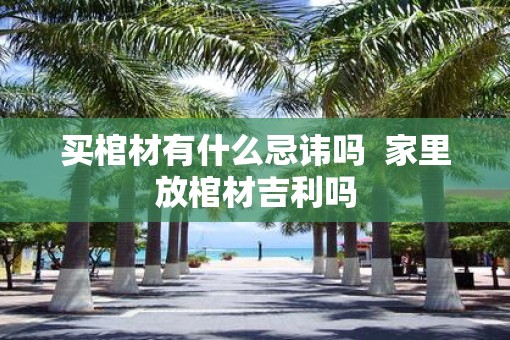 买棺材有什么忌讳吗  家里放棺材吉利吗