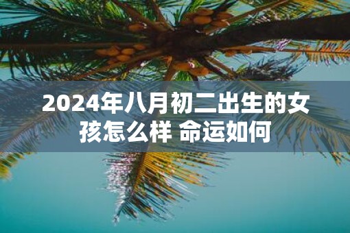 2025年八月初二出生的女孩怎么样 命运如何