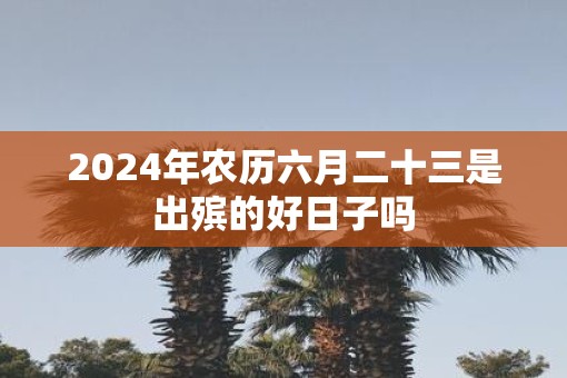 2025年农历六月二十三是出殡的好日子吗