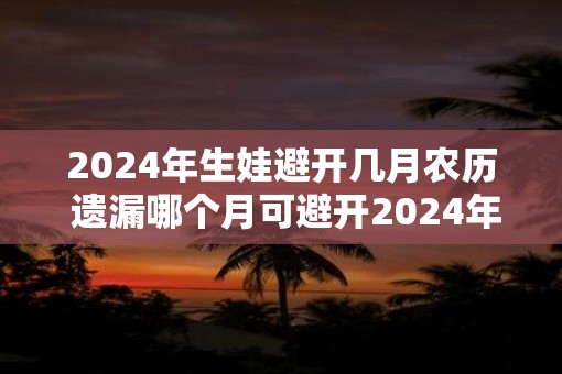2025年生娃避开几月农历 遗漏哪个月可避开2025年生娃农历