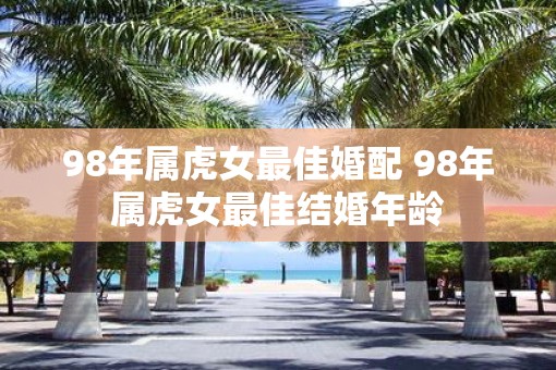 98年属虎女最佳婚配 98年属虎女最佳结婚年龄