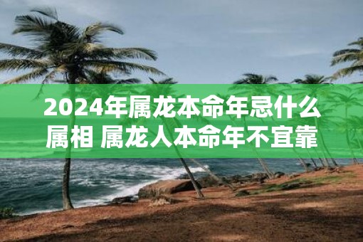2025年属龙本命年忌什么属相 属龙人本命年不宜靠近的生肖