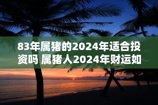83年属猪的2025年适合投资吗 属猪人2025年财运如何