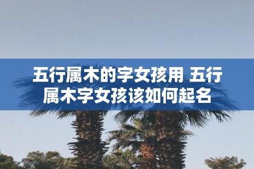 五行属木的字女孩用 五行属木字女孩该如何起名