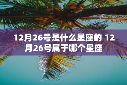 12月26号是什么星座的 12月26号属于哪个星座