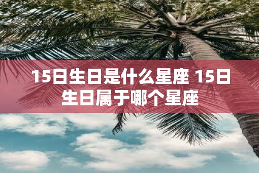 15日生日是什么星座 15日生日属于哪个星座