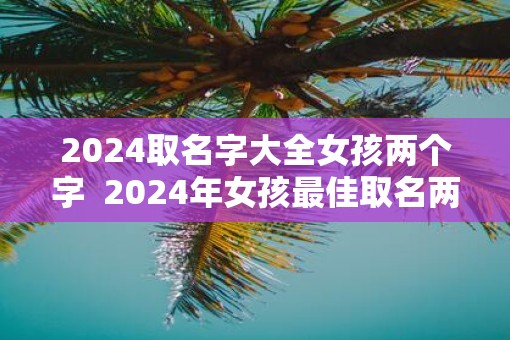 2025取名字大全女孩两个字  2025年女孩最佳取名两个字
