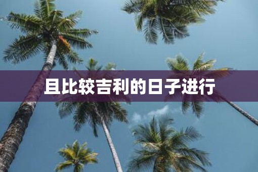 且比较吉利的日子进行