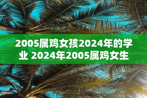 2005属鸡女孩2025年的学业 2025年2005属鸡女生学业如何