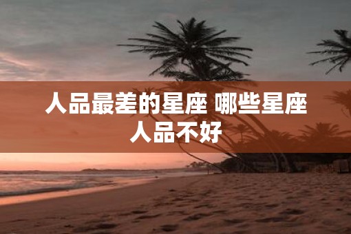 人品最差的星座 哪些星座人品不好