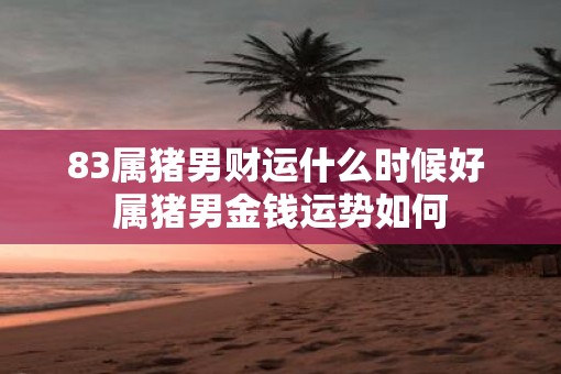 83属猪男财运什么时候好 属猪男金钱运势如何